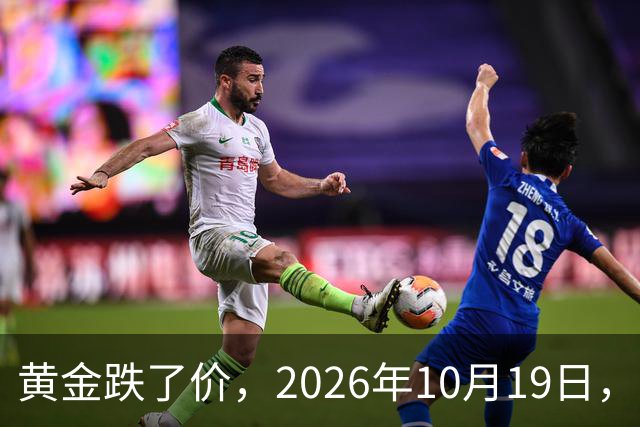 黄金跌了价，2026年10月19日，中国黄金最新价格，人民币黄金最新价格